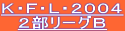 Ｋ・Ｆ・Ｌ・２００４
２部リーグＢ